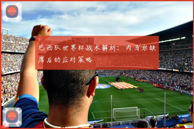 巴西队世界杯战术解析:内马尔缺席后的应对策略