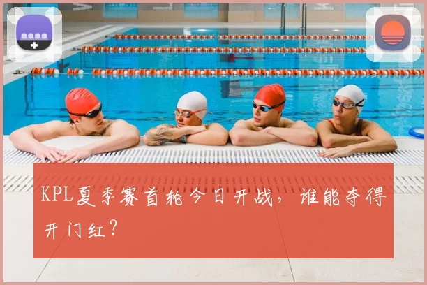 KPL夏季赛首轮今日开战，谁能夺得开门红？
