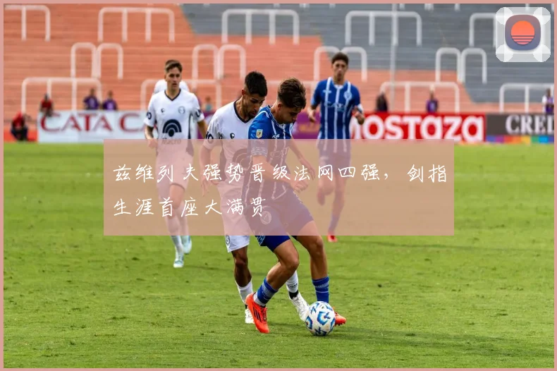 兹维列夫强势晋级法网四强，剑指生涯首座大满贯