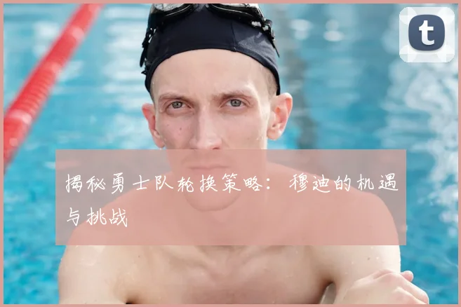 揭秘勇士队轮换策略：穆迪的机遇与挑战