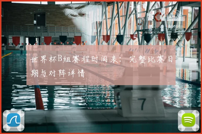 世界杯B组赛程时间表：完整比赛日期与对阵详情