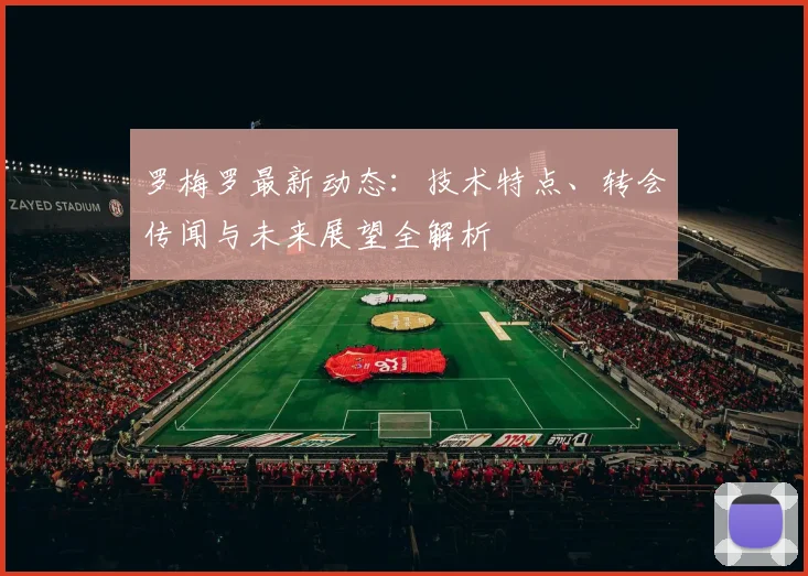 罗梅罗最新动态:技术特点、转会传闻与未来展望全解析