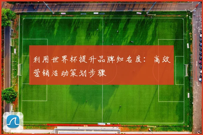 利用世界杯提升品牌知名度：高效营销活动策划步骤