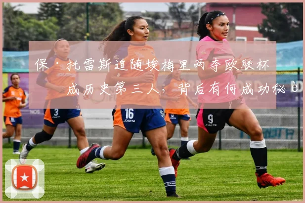 保·托雷斯追随埃梅里两夺欧联杯,成历史第三人,背后有何成功秘诀?