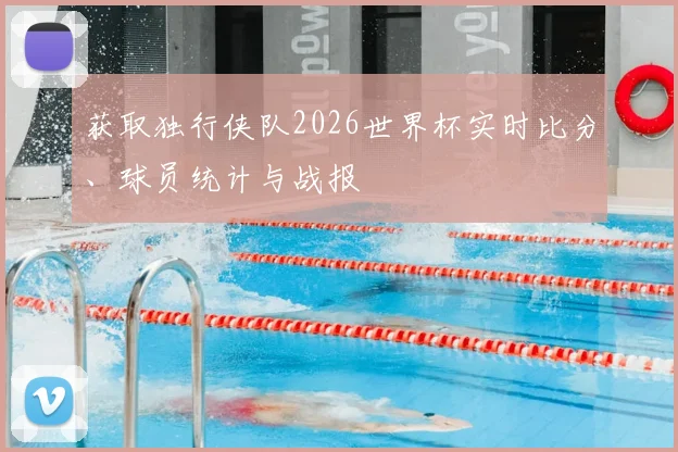 获取独行侠队2026世界杯实时比分、球员统计与战报
