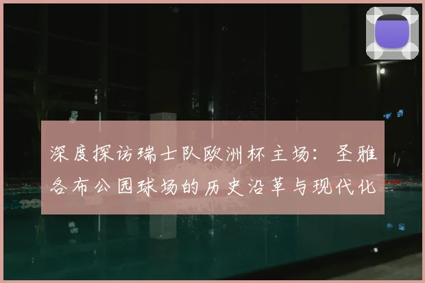 深度探访瑞士队欧洲杯主场:圣雅各布公园球场的历史沿革与现代化设施全览