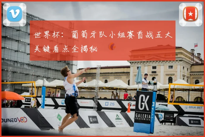 世界杯:葡萄牙队小组赛首战五大关键看点全揭秘