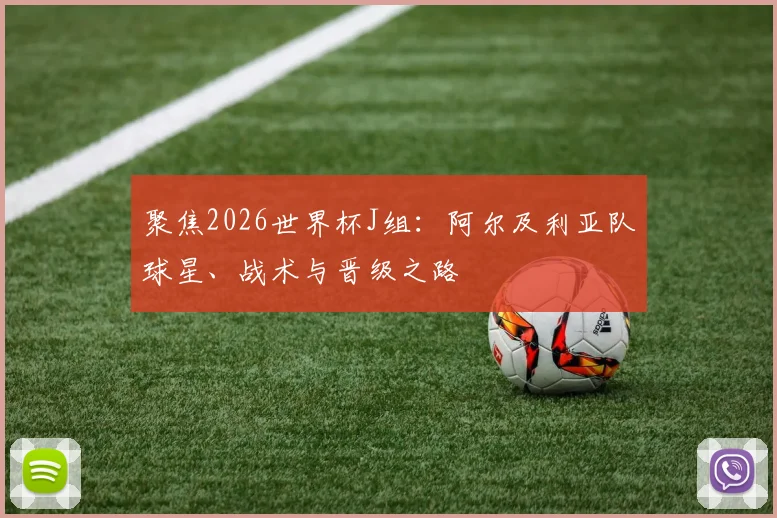聚焦2026世界杯J组：阿尔及利亚队球星、战术与晋级之路