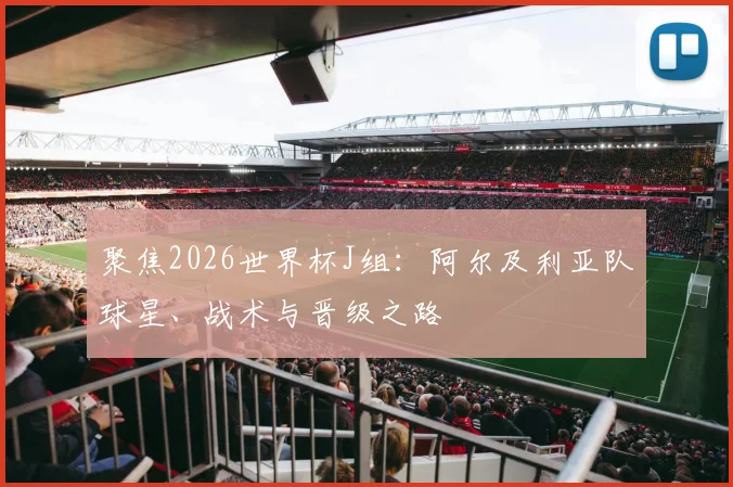 聚焦2026世界杯J组：阿尔及利亚队球星、战术与晋级之路