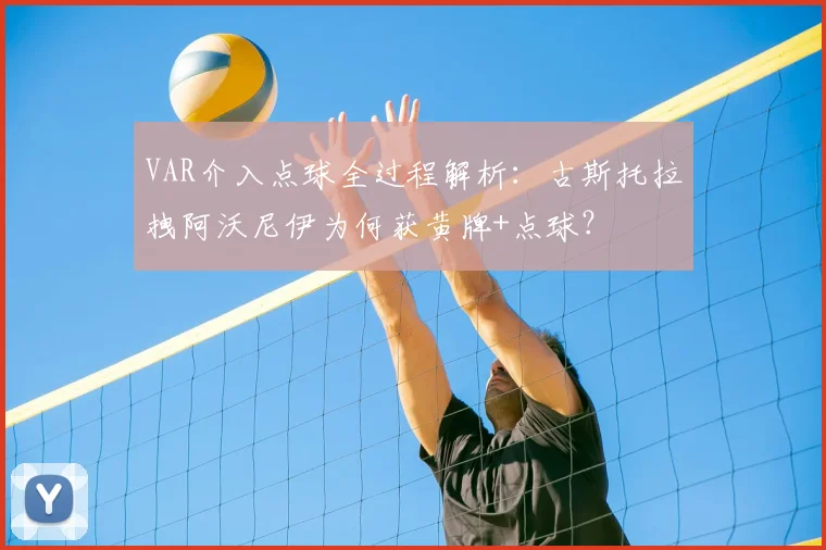 VAR介入点球全过程解析：古斯托拉拽阿沃尼伊为何获黄牌+点球？
