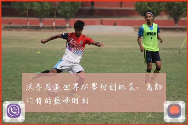 沃齐尼亚世界杯零封创纪录,高龄门将的巅峰时刻