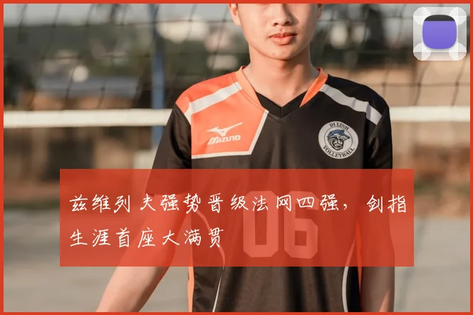 兹维列夫强势晋级法网四强，剑指生涯首座大满贯