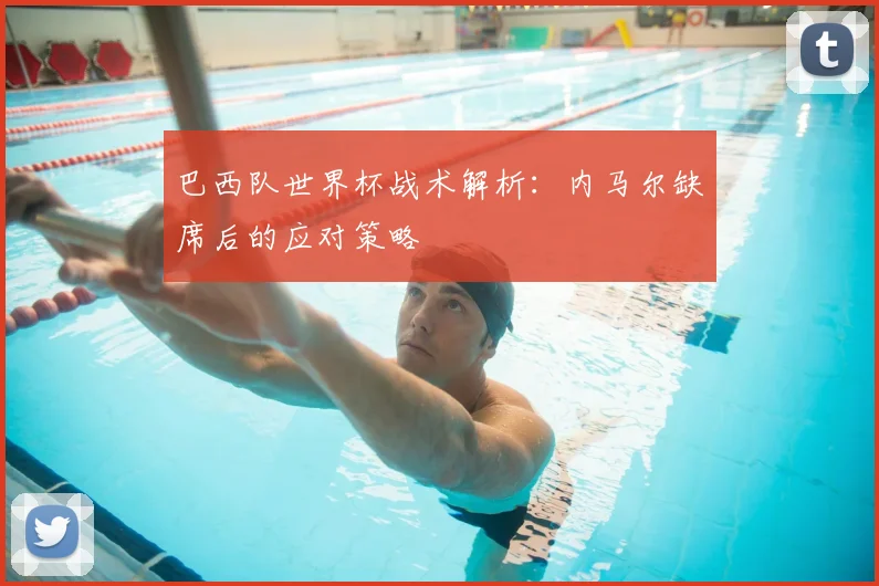 巴西队世界杯战术解析：内马尔缺席后的应对策略