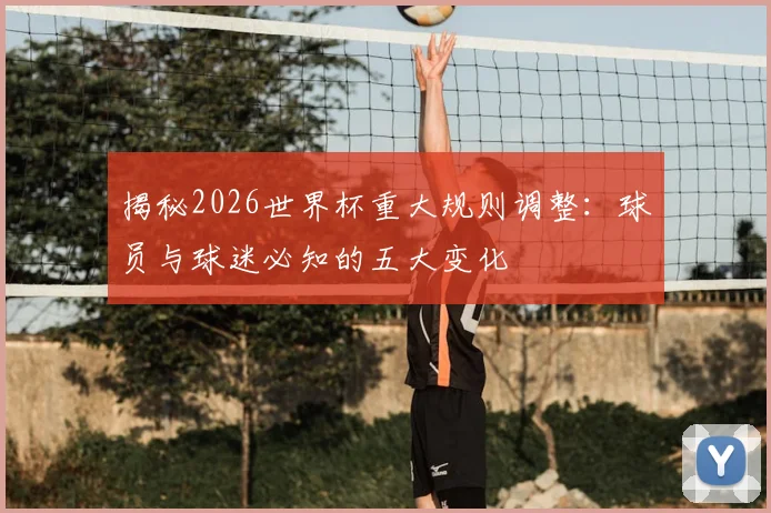 揭秘2026世界杯重大规则调整：球员与球迷必知的五大变化