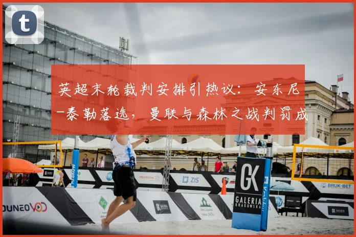 英超末轮裁判安排引热议:安东尼-泰勒落选,曼联与森林之战判罚成焦点