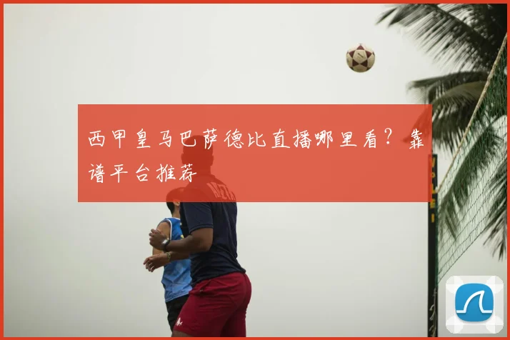 西甲皇马巴萨德比直播哪里看？靠谱平台推荐