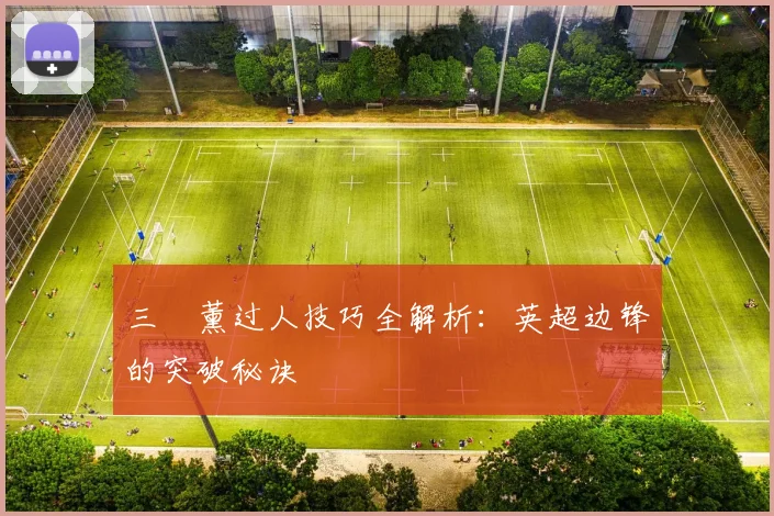三笘薰过人技巧全解析：英超边锋的突破秘诀