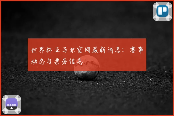 世界杯亚马尔官网最新消息：赛事动态与票务信息