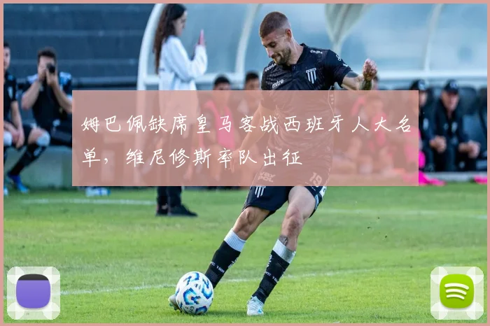 姆巴佩缺席皇马客战西班牙人大名单，维尼修斯率队出征