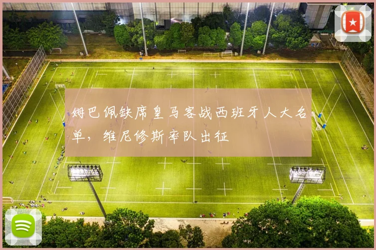姆巴佩缺席皇马客战西班牙人大名单,维尼修斯率队出征