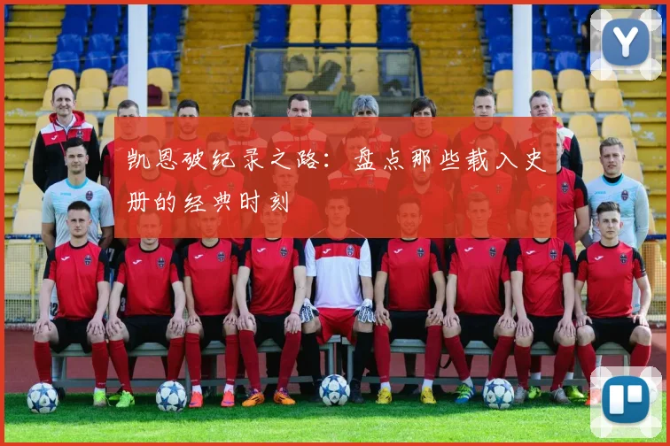 凯恩破纪录之路：盘点那些载入史册的经典时刻