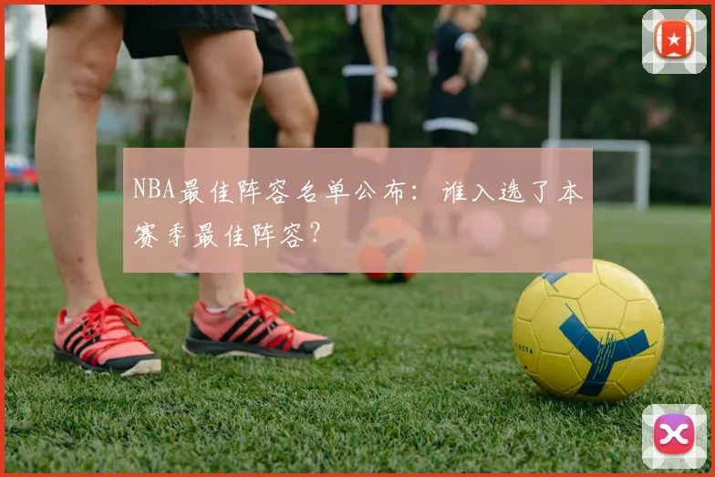 NBA最佳阵容名单公布:谁入选了本赛季最佳阵容?