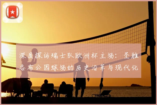 深度探访瑞士队欧洲杯主场:圣雅各布公园球场的历史沿革与现代化设施全览