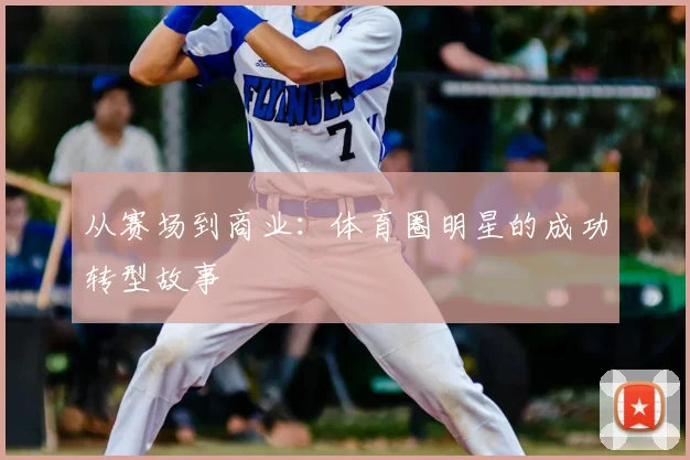 从赛场到商业:体育圈明星的成功转型故事