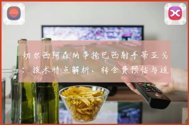 切尔西阿森纳争抢巴西射手蒂亚戈：技术特点解析、转会费预估与适应前景分析