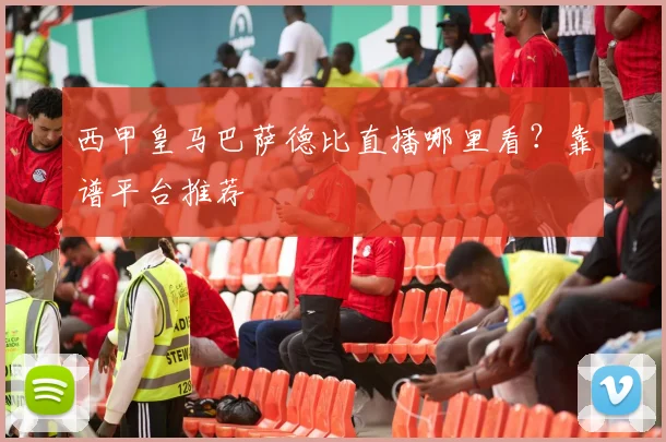西甲皇马巴萨德比直播哪里看？靠谱平台推荐