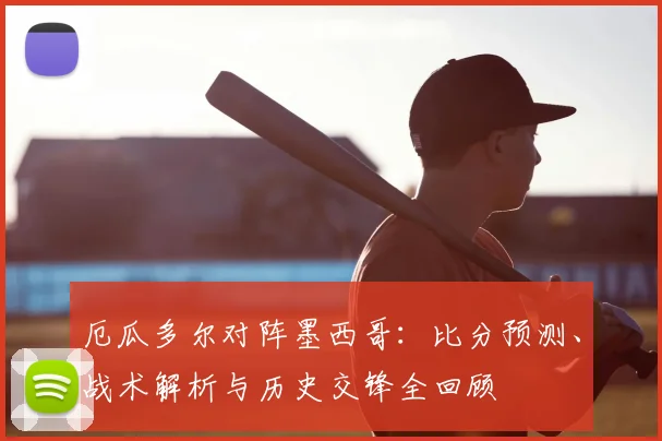 厄瓜多尔对阵墨西哥：比分预测、战术解析与历史交锋全回顾