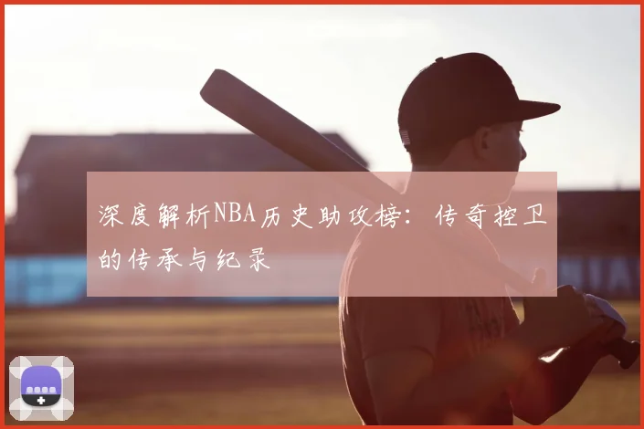 深度解析NBA历史助攻榜：传奇控卫的传承与纪录