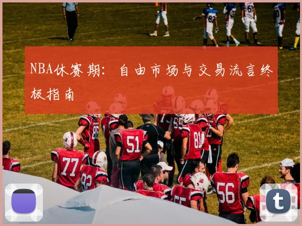 NBA休赛期：自由市场与交易流言终极指南