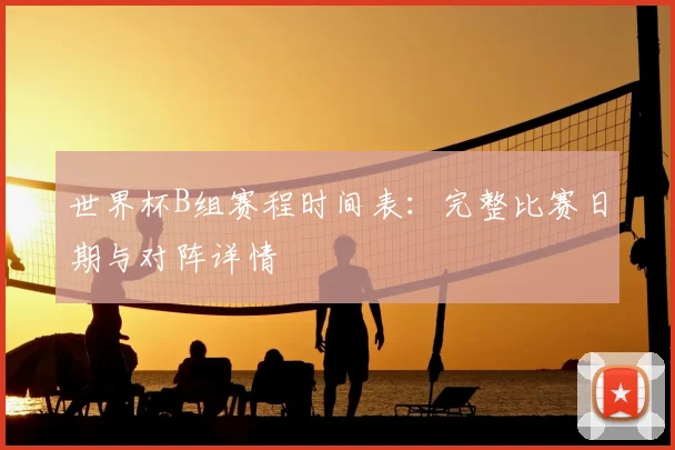 世界杯B组赛程时间表：完整比赛日期与对阵详情