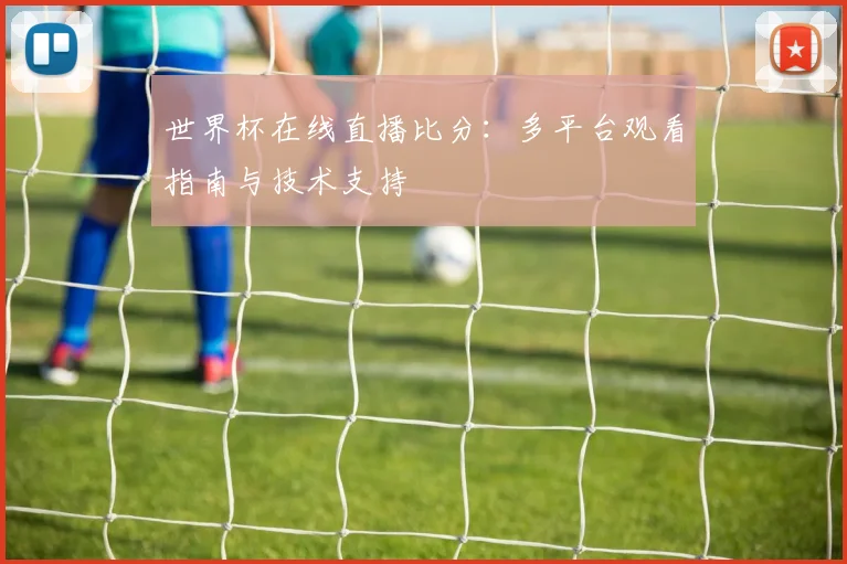世界杯在线直播比分：多平台观看指南与技术支持