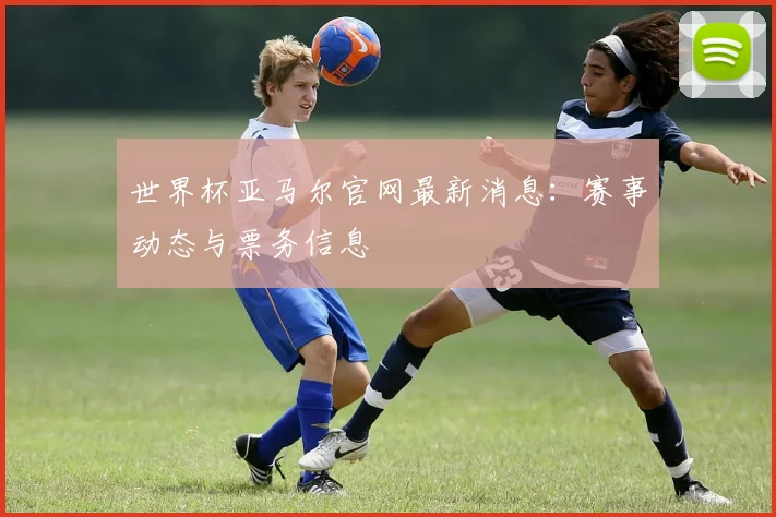 世界杯亚马尔官网最新消息：赛事动态与票务信息