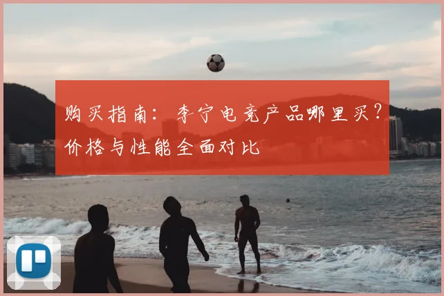 购买指南：李宁电竞产品哪里买？价格与性能全面对比