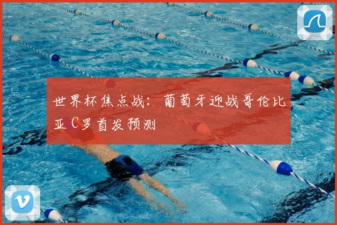 世界杯焦点战：葡萄牙迎战哥伦比亚 C罗首发预测