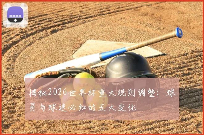 揭秘2026世界杯重大规则调整：球员与球迷必知的五大变化