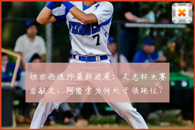 切尔西选帅最新进展:足总杯决赛后敲定,阿隆索为何处于领跑位?