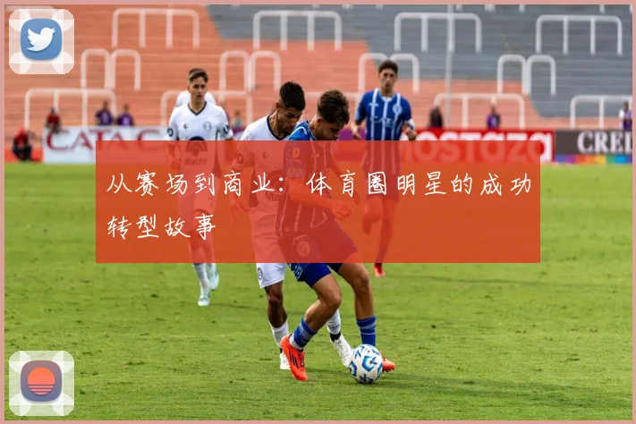 从赛场到商业:体育圈明星的成功转型故事